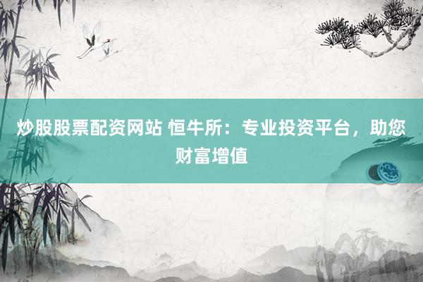 炒股股票配资网站 恒牛所：专业投资平台，助您财富增值