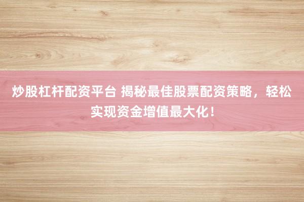 炒股杠杆配资平台 揭秘最佳股票配资策略，轻松实现资金增值最大化！