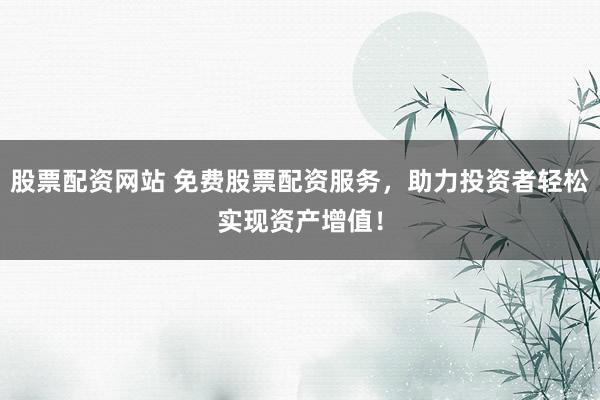 股票配资网站 免费股票配资服务，助力投资者轻松实现资产增值！