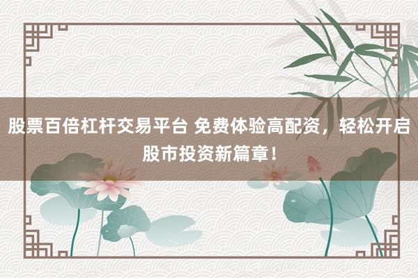 股票百倍杠杆交易平台 免费体验高配资，轻松开启股市投资新篇章！