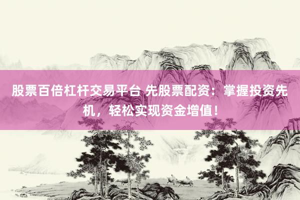 股票百倍杠杆交易平台 先股票配资：掌握投资先机，轻松实现资金增值！