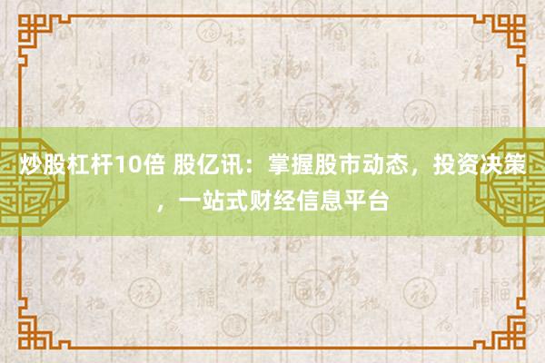 炒股杠杆10倍 股亿讯：掌握股市动态，投资决策，一站式财经信息平台