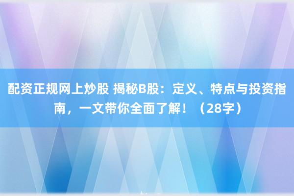 配资正规网上炒股 揭秘B股：定义、特点与投资指南，一文带你全面了解！（28字）