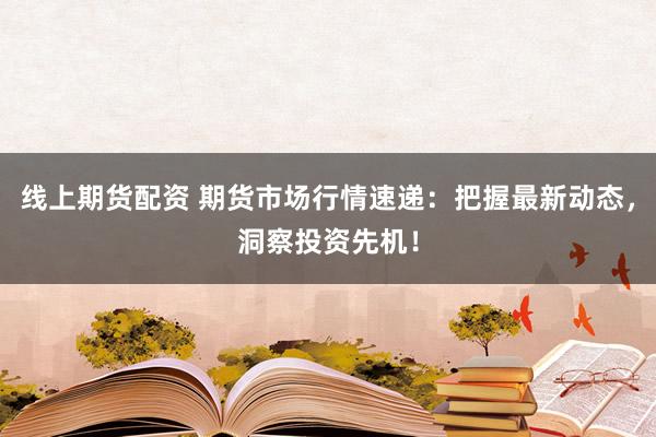 线上期货配资 期货市场行情速递：把握最新动态，洞察投资先机！