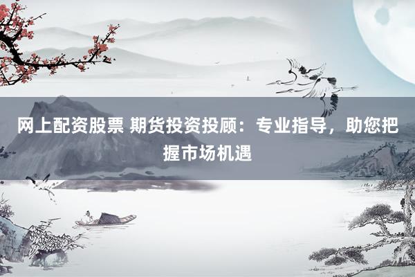 网上配资股票 期货投资投顾：专业指导，助您把握市场机遇
