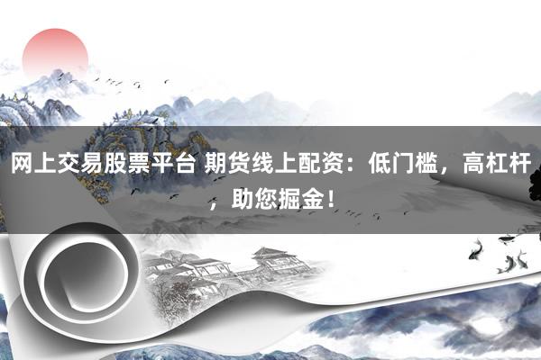 网上交易股票平台 期货线上配资：低门槛，高杠杆，助您掘金！