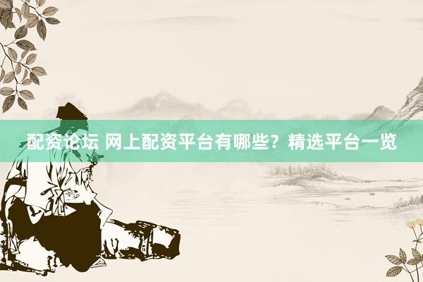配资论坛 网上配资平台有哪些？精选平台一览