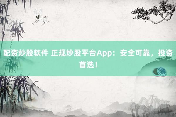 配资炒股软件 正规炒股平台App：安全可靠，投资首选！