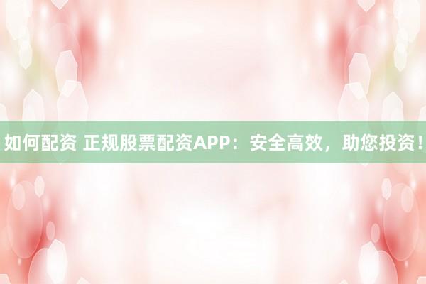 如何配资 正规股票配资APP：安全高效，助您投资！