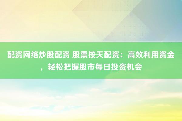 配资网络炒股配资 股票按天配资：高效利用资金，轻松把握股市每日投资机会