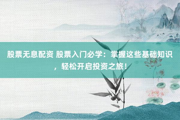 股票无息配资 股票入门必学：掌握这些基础知识，轻松开启投资之旅！