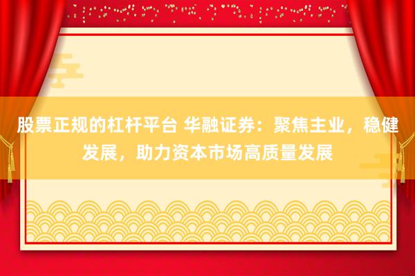 股票正规的杠杆平台 华融证券：聚焦主业，稳健发展，助力资本市场高质量发展
