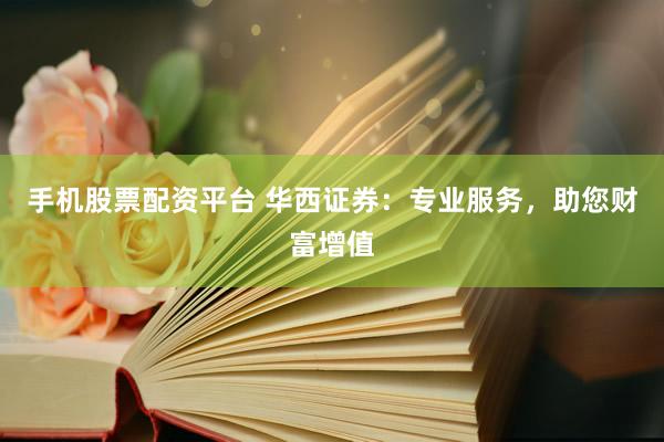 手机股票配资平台 华西证券：专业服务，助您财富增值