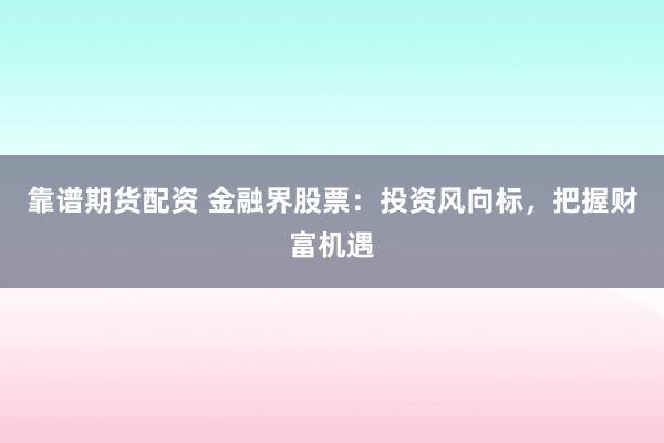 靠谱期货配资 金融界股票：投资风向标，把握财富机遇
