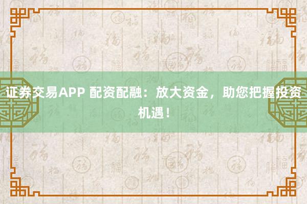证券交易APP 配资配融：放大资金，助您把握投资机遇！