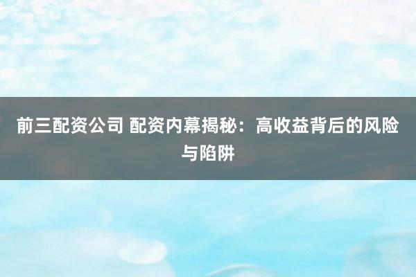 前三配资公司 配资内幕揭秘：高收益背后的风险与陷阱