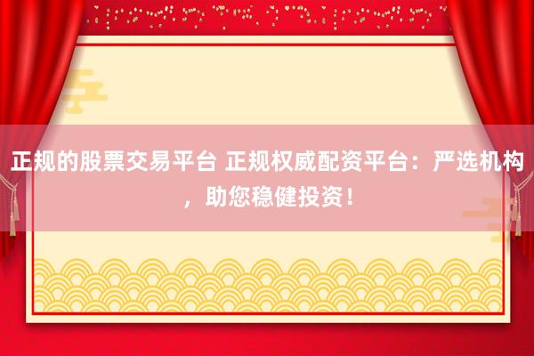 正规的股票交易平台 正规权威配资平台：严选机构，助您稳健投资！