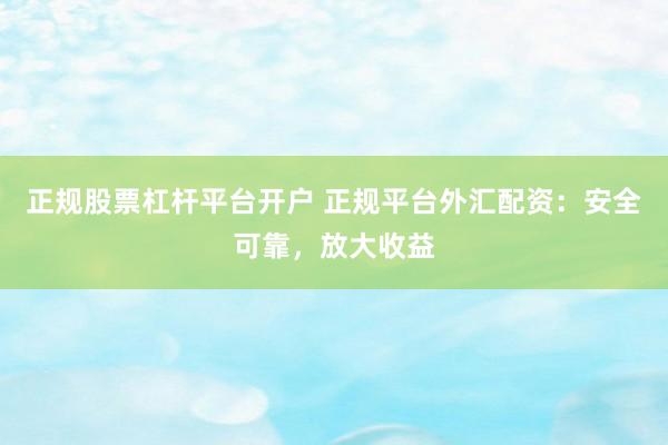 正规股票杠杆平台开户 正规平台外汇配资：安全可靠，放大收益