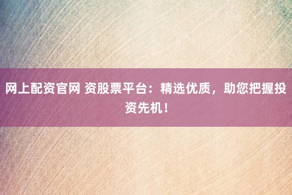 网上配资官网 资股票平台：精选优质，助您把握投资先机！