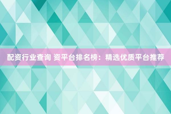配资行业查询 资平台排名榜：精选优质平台推荐