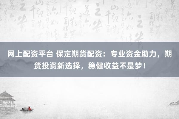 网上配资平台 保定期货配资：专业资金助力，期货投资新选择，稳健收益不是梦！