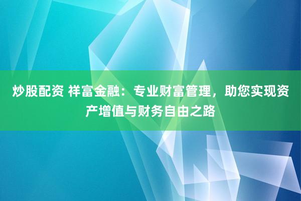 炒股配资 祥富金融：专业财富管理，助您实现资产增值与财务自由之路