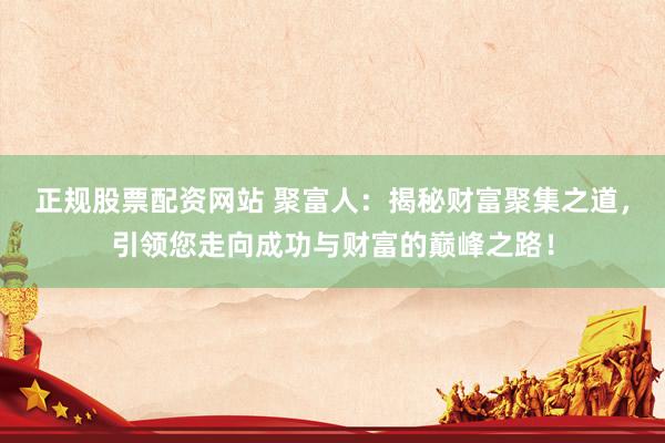 正规股票配资网站 聚富人：揭秘财富聚集之道，引领您走向成功与财富的巅峰之路！