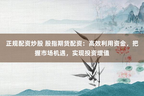 正规配资炒股 股指期货配资：高效利用资金，把握市场机遇，实现投资增值
