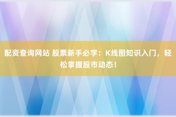 配资查询网站 股票新手必学：K线图知识入门，轻松掌握股市动态！