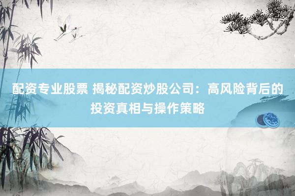 配资专业股票 揭秘配资炒股公司：高风险背后的投资真相与操作策略