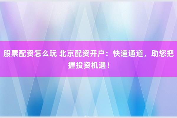 股票配资怎么玩 北京配资开户：快速通道，助您把握投资机遇！