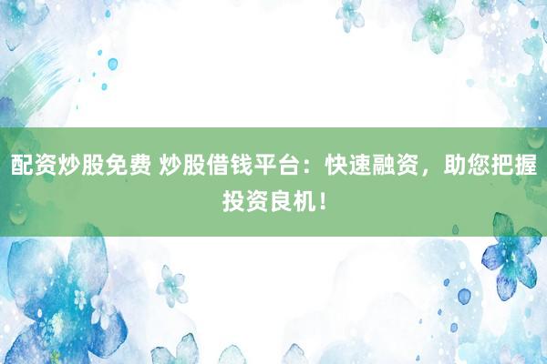 配资炒股免费 炒股借钱平台：快速融资，助您把握投资良机！