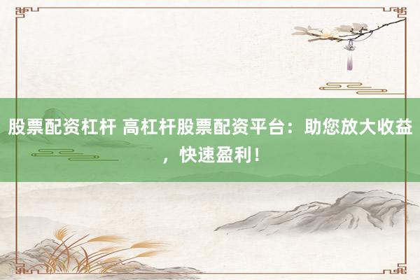 股票配资杠杆 高杠杆股票配资平台：助您放大收益，快速盈利！