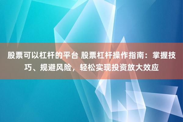 股票可以杠杆的平台 股票杠杆操作指南：掌握技巧、规避风险，轻松实现投资放大效应