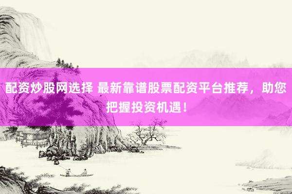 配资炒股网选择 最新靠谱股票配资平台推荐，助您把握投资机遇！