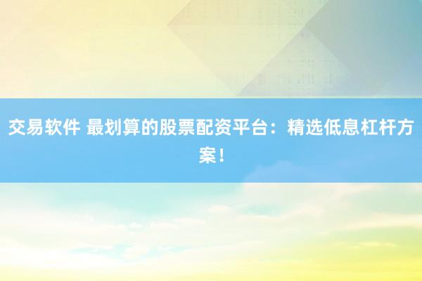 交易软件 最划算的股票配资平台：精选低息杠杆方案！