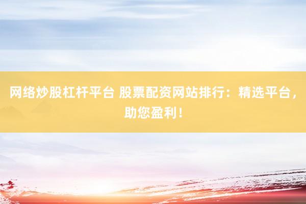 网络炒股杠杆平台 股票配资网站排行：精选平台，助您盈利！