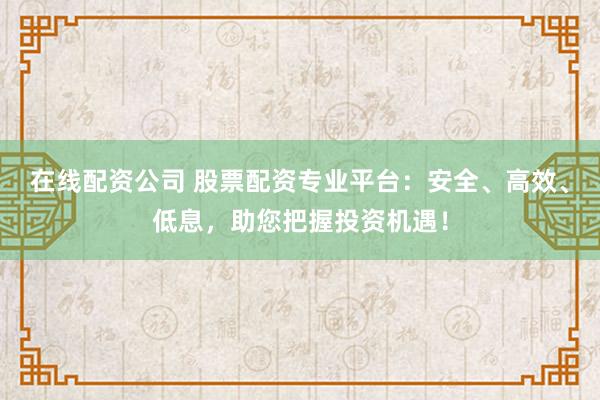 在线配资公司 股票配资专业平台：安全、高效、低息，助您把握投资机遇！