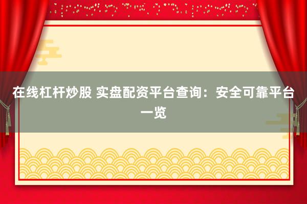 在线杠杆炒股 实盘配资平台查询：安全可靠平台一览