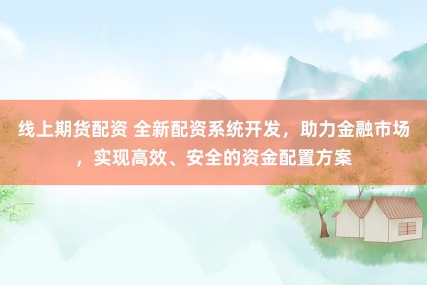 线上期货配资 全新配资系统开发，助力金融市场，实现高效、安全的资金配置方案