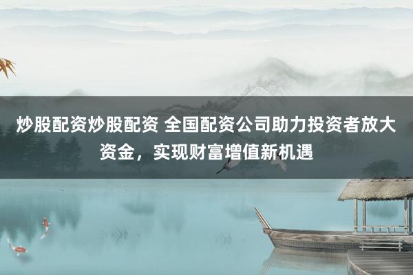 炒股配资炒股配资 全国配资公司助力投资者放大资金，实现财富增值新机遇