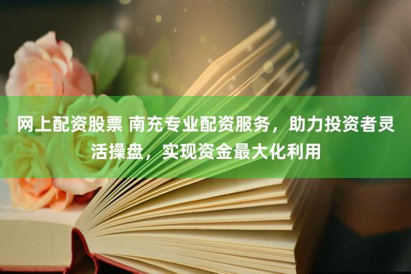 网上配资股票 南充专业配资服务，助力投资者灵活操盘，实现资金最大化利用