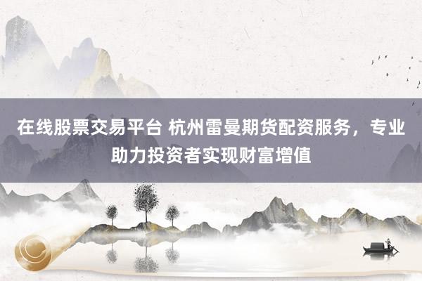 在线股票交易平台 杭州雷曼期货配资服务，专业助力投资者实现财富增值