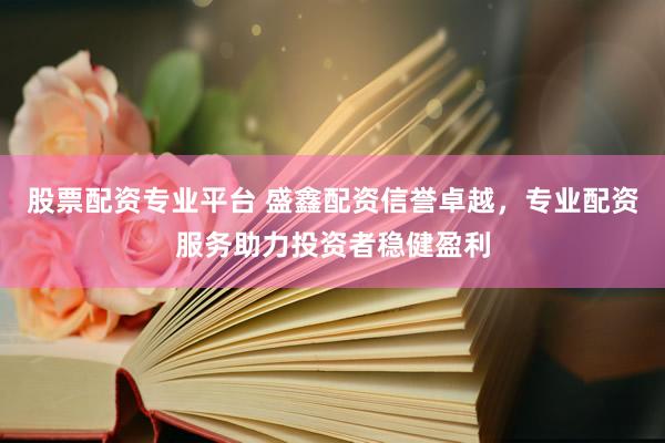 股票配资专业平台 盛鑫配资信誉卓越，专业配资服务助力投资者稳健盈利