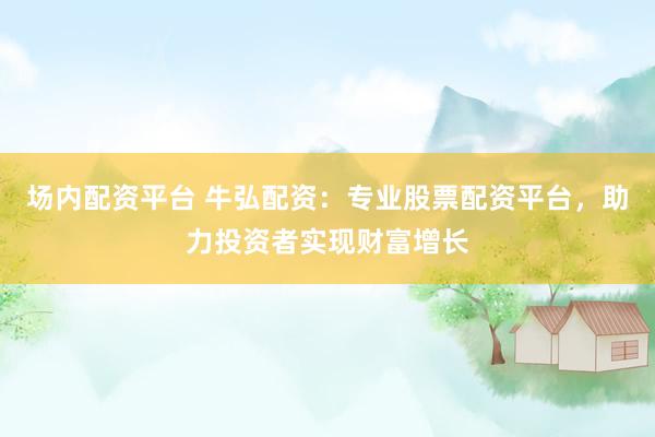 场内配资平台 牛弘配资：专业股票配资平台，助力投资者实现财富增长
