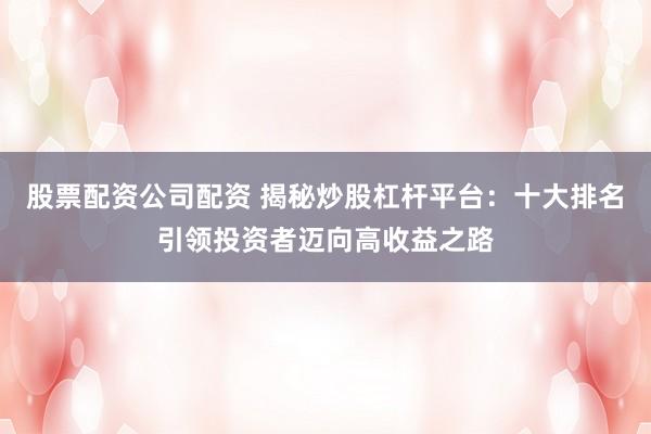 股票配资公司配资 揭秘炒股杠杆平台：十大排名引领投资者迈向高收益之路