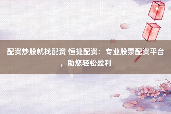 配资炒股就找配资 恒捷配资：专业股票配资平台，助您轻松盈利