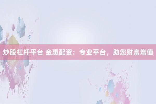 炒股杠杆平台 金惠配资：专业平台，助您财富增值