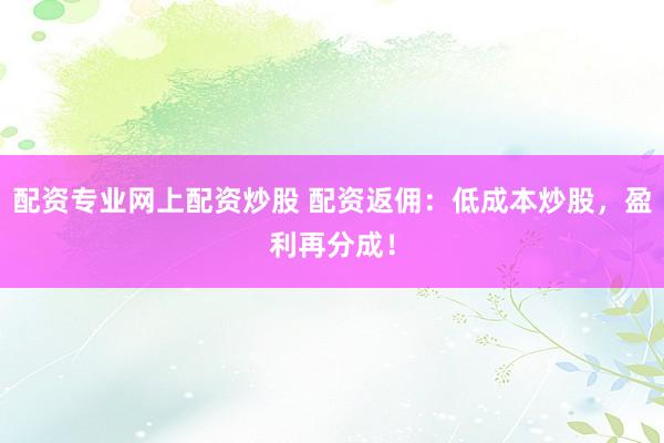 配资专业网上配资炒股 配资返佣：低成本炒股，盈利再分成！