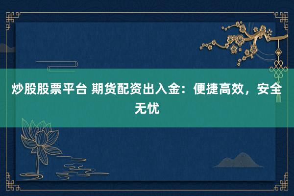 炒股股票平台 期货配资出入金：便捷高效，安全无忧